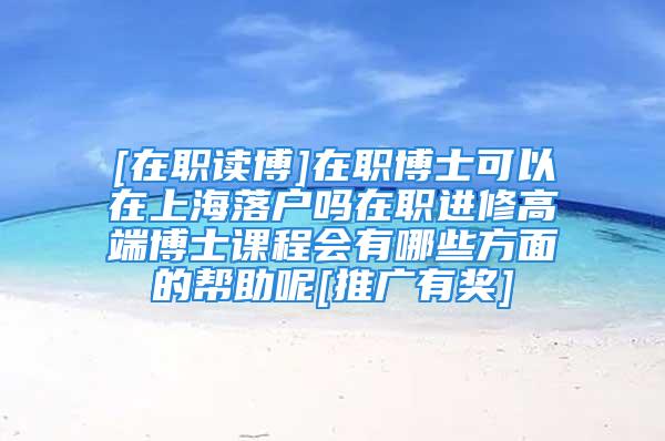 [在职读博]在职博士可以在上海落户吗在职进修高端博士课程会有哪些方面的帮助呢[推广有奖]