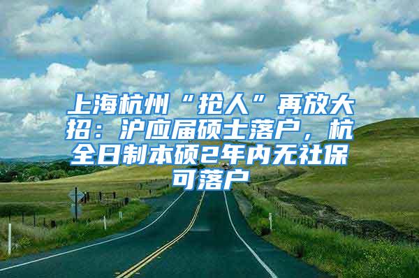 上海杭州“抢人”再放大招：沪应届硕士落户，杭全日制本硕2年内无社保可落户