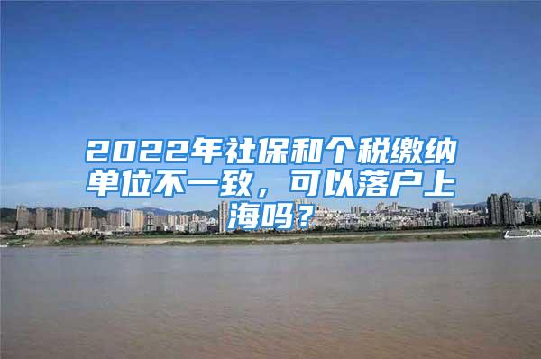 2022年社保和个税缴纳单位不一致，可以落户上海吗？