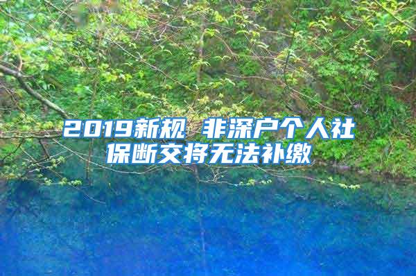 2019新规 非深户个人社保断交将无法补缴