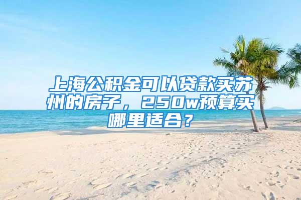 上海公积金可以贷款买苏州的房子，250w预算买哪里适合？