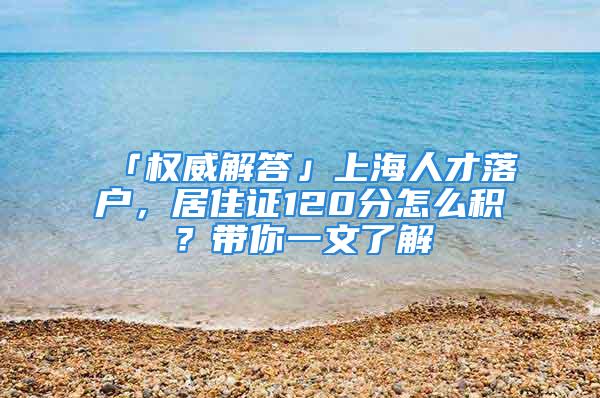 「权威解答」上海人才落户，居住证120分怎么积？带你一文了解