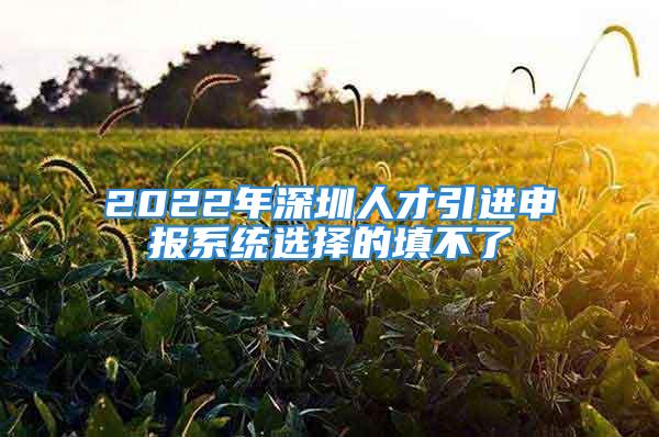 2022年深圳人才引进申报系统选择的填不了