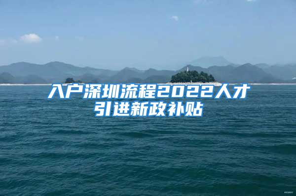 入户深圳流程2022人才引进新政补贴