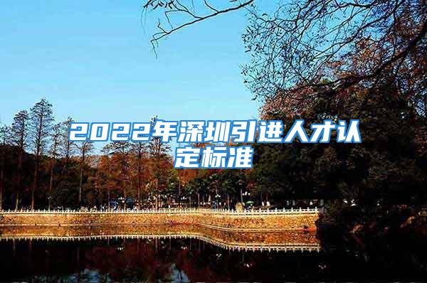 2022年深圳引进人才认定标准