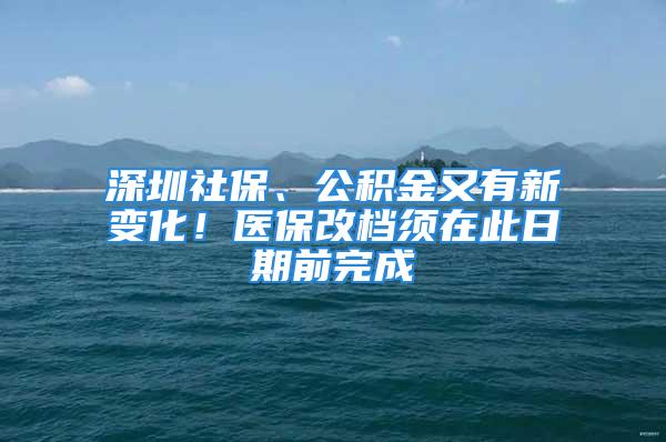 深圳社保、公积金又有新变化！医保改档须在此日期前完成