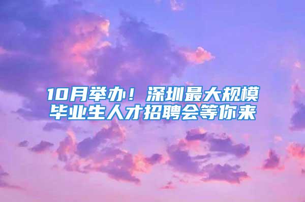 10月举办！深圳最大规模毕业生人才招聘会等你来