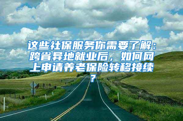 这些社保服务你需要了解：跨省异地就业后，如何网上申请养老保险转移接续？