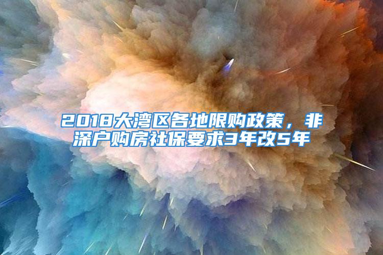 2018大湾区各地限购政策，非深户购房社保要求3年改5年