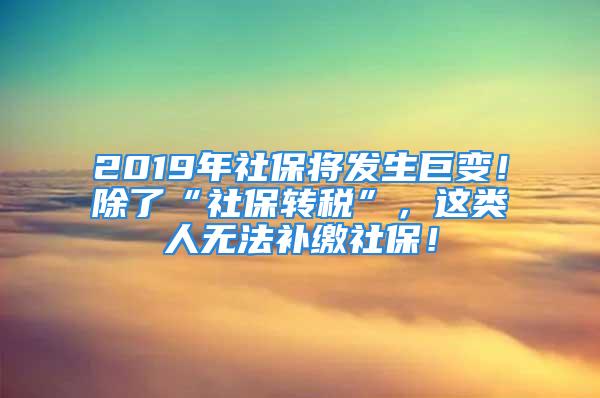 2019年社保将发生巨变！除了“社保转税”，这类人无法补缴社保！