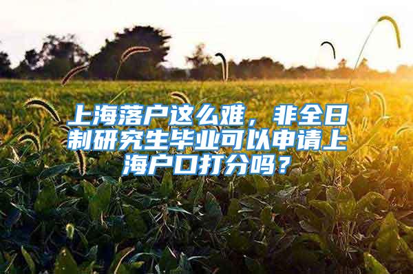 上海落户这么难，非全日制研究生毕业可以申请上海户口打分吗？