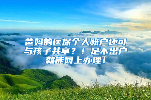 爸妈的医保个人账户还可与孩子共享？！足不出户就能网上办理！