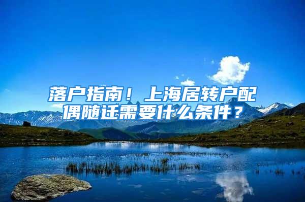 落户指南！上海居转户配偶随迁需要什么条件？