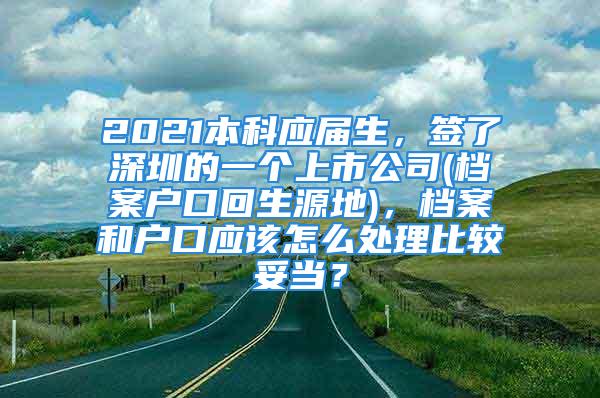 2021本科应届生，签了深圳的一个上市公司(档案户口回生源地)，档案和户口应该怎么处理比较妥当？