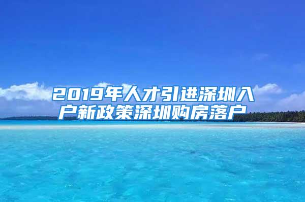 2019年人才引进深圳入户新政策深圳购房落户