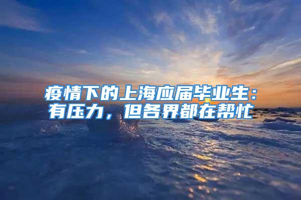 疫情下的上海应届毕业生：有压力，但各界都在帮忙