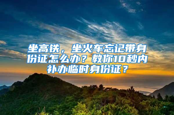 坐高铁，坐火车忘记带身份证怎么办？教你10秒内补办临时身份证？