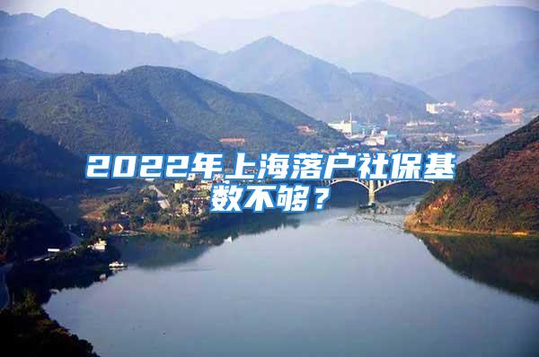 2022年上海落户社保基数不够？