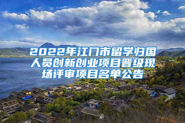 2022年江门市留学归国人员创新创业项目晋级现场评审项目名单公告