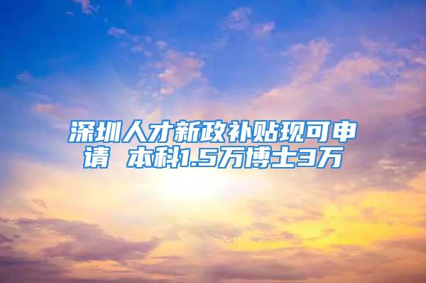 深圳人才新政补贴现可申请 本科1.5万博士3万