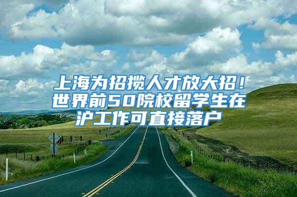 上海为招揽人才放大招！世界前50院校留学生在沪工作可直接落户