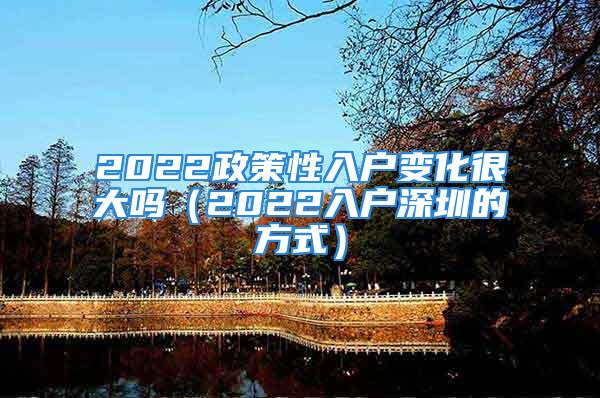 2022政策性入户变化很大吗（2022入户深圳的方式）