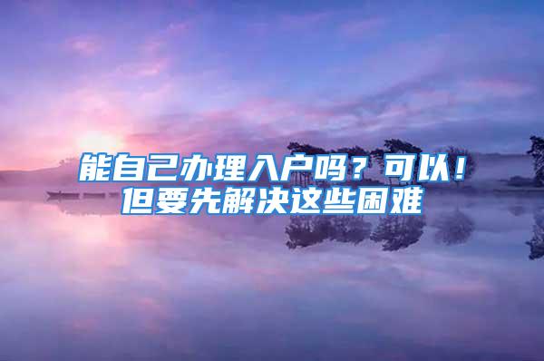 能自己办理入户吗？可以！但要先解决这些困难