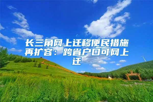 长三角网上迁移便民措施再扩容：跨省户口可网上迁