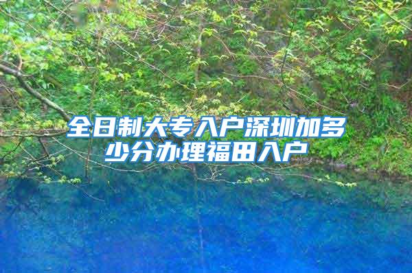 全日制大专入户深圳加多少分办理福田入户