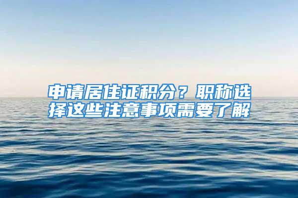 申请居住证积分？职称选择这些注意事项需要了解