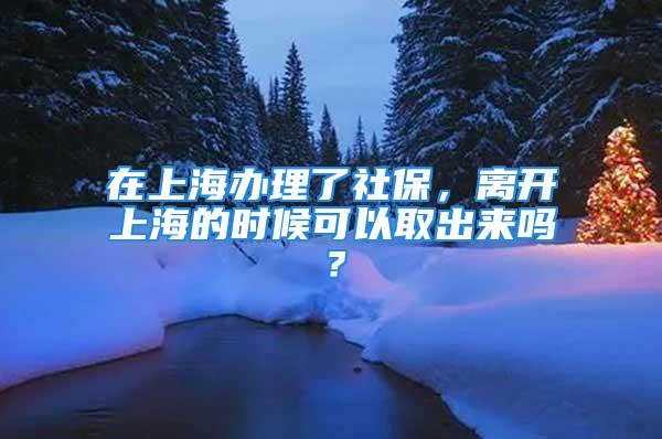 在上海办理了社保，离开上海的时候可以取出来吗？