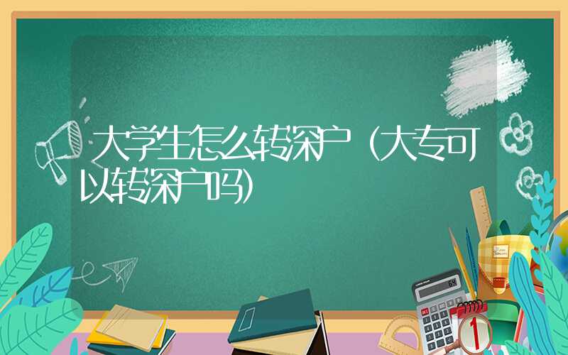 大学生怎么转深户（大专可以转深户吗）