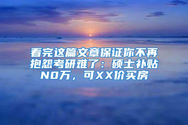 看完这篇文章保证你不再抱怨考研难了：硕士补贴N0万，可XX价买房