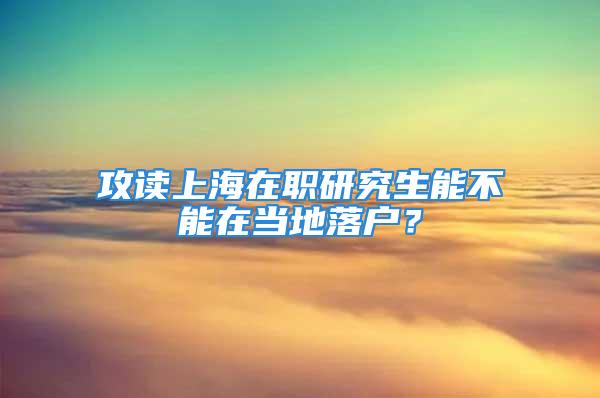 攻读上海在职研究生能不能在当地落户？