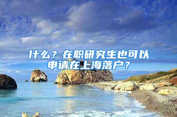 什么？在职研究生也可以申请在上海落户？