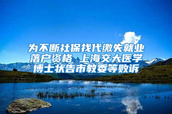 为不断社保找代缴失就业落户资格 上海交大医学博士状告市教委等败诉