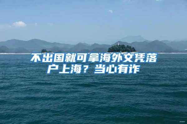 不出国就可拿海外文凭落户上海？当心有诈