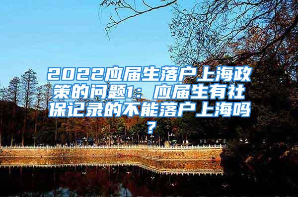 2022应届生落户上海政策的问题1：应届生有社保记录的不能落户上海吗？