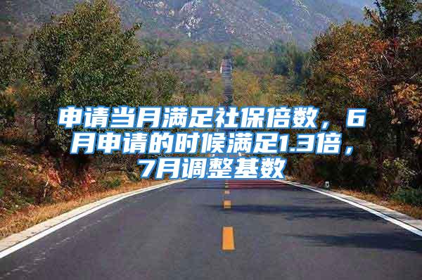 申请当月满足社保倍数，6月申请的时候满足1.3倍，7月调整基数