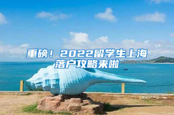 重磅！2022留学生上海落户攻略来啦