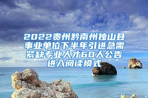 2022贵州黔南州独山县事业单位下半年引进急需紧缺专业人才60人公告进入阅读模式