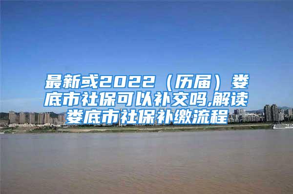 最新或2022（历届）娄底市社保可以补交吗,解读娄底市社保补缴流程