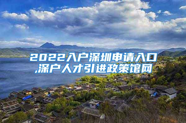 2022入户深圳申请入口,深户人才引进政策馆网