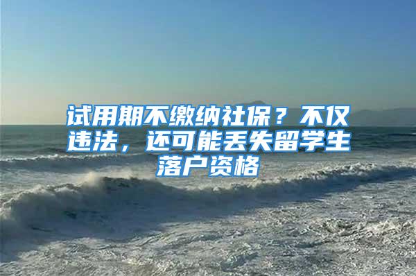 试用期不缴纳社保？不仅违法，还可能丢失留学生落户资格