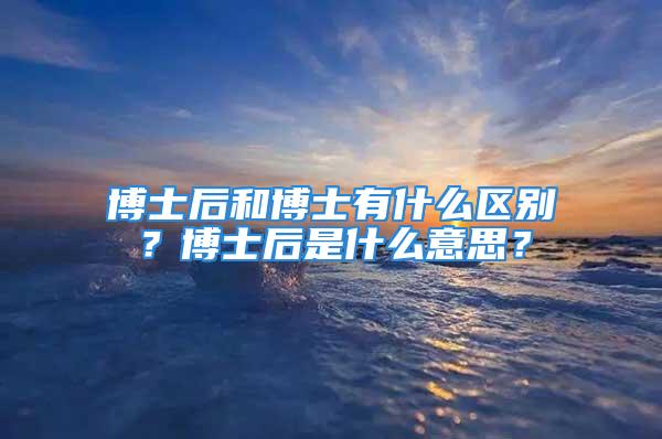 博士后和博士有什么区别？博士后是什么意思？