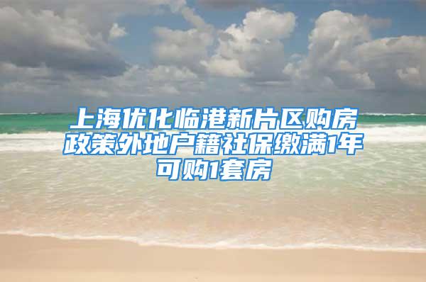 上海优化临港新片区购房政策外地户籍社保缴满1年可购1套房