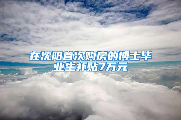 在沈阳首次购房的博士毕业生补贴7万元