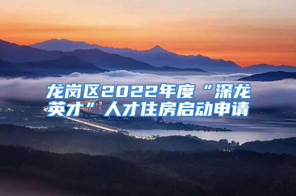 龙岗区2022年度“深龙英才”人才住房启动申请