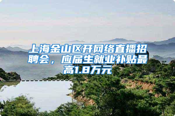 上海金山区开网络直播招聘会，应届生就业补贴最高1.8万元