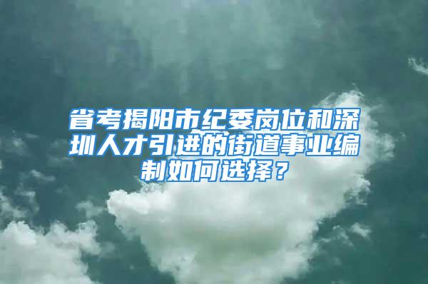 省考揭阳市纪委岗位和深圳人才引进的街道事业编制如何选择？